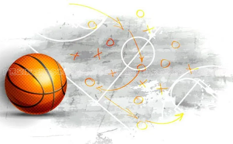 3377.体育网站平台登录江铃新能源广西足球运动员名单最新公布！揭秘球员阵容，教你如何在足球场上大放异彩