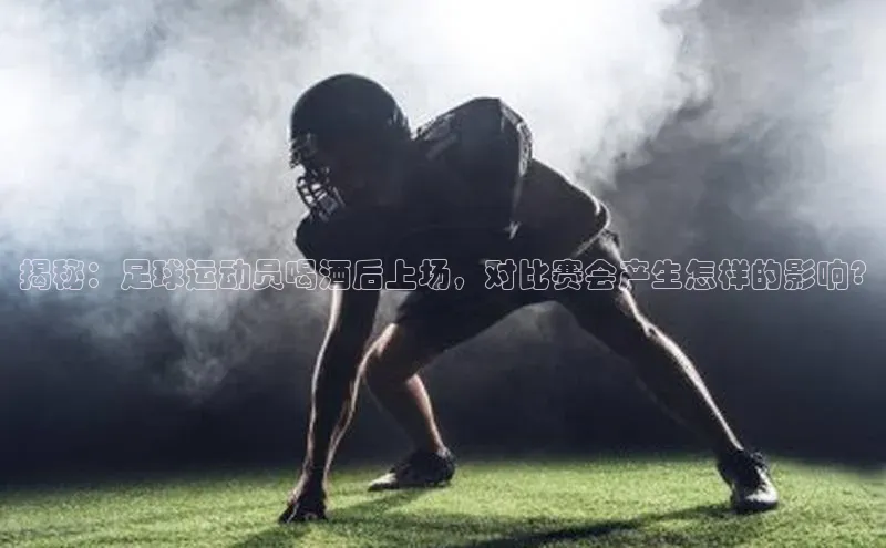 3377体育app官方下载百度百聘揭秘：足球运动员喝酒后上场，对比赛会产生怎样的影响?