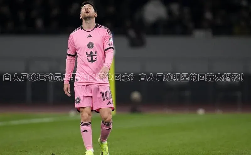 3377体育app官方下载百度百聘白人足球运动员主要来自哪些国家？白人足球明星的国籍大揭秘！