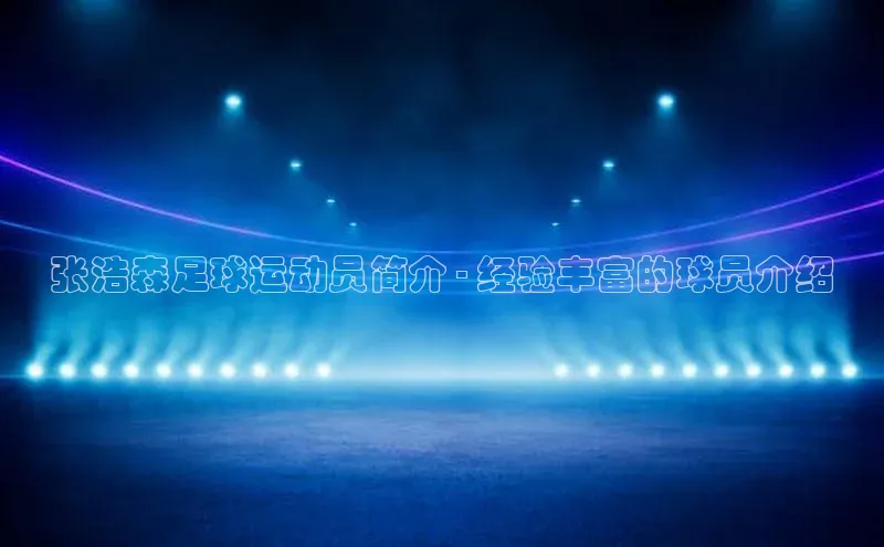 3377体育中国官方网站入口百度识图张浩森足球运动员简介 - 经验丰富的球员介绍