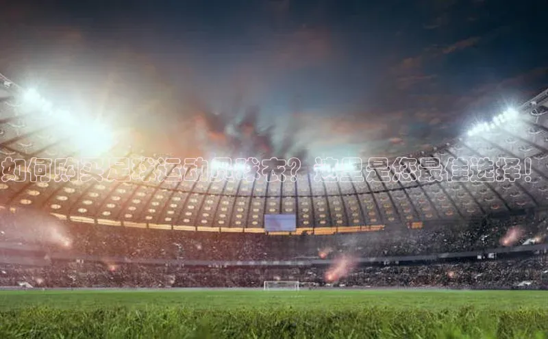 3377体育官方在线登录入口文心一言如何购买足球运动员球衣？这里是您最佳选择！