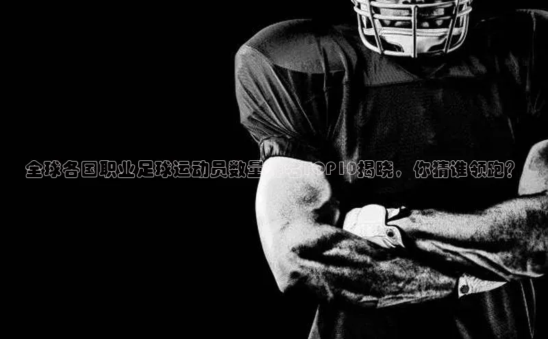 3377体育app官网下载地址引力传媒全球各国职业足球运动员数量排名TOP10揭晓，你猜谁领跑？