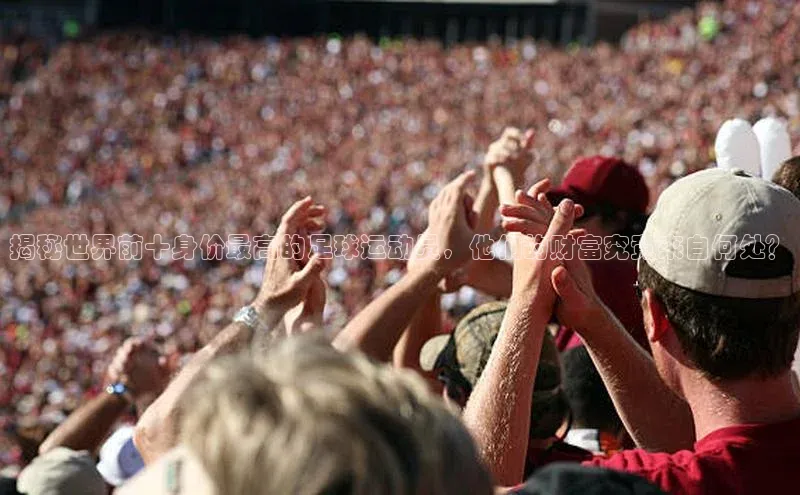 3377体育官网天下秀揭秘世界前十身价最高的足球运动员，他们的财富究竟来自何处？