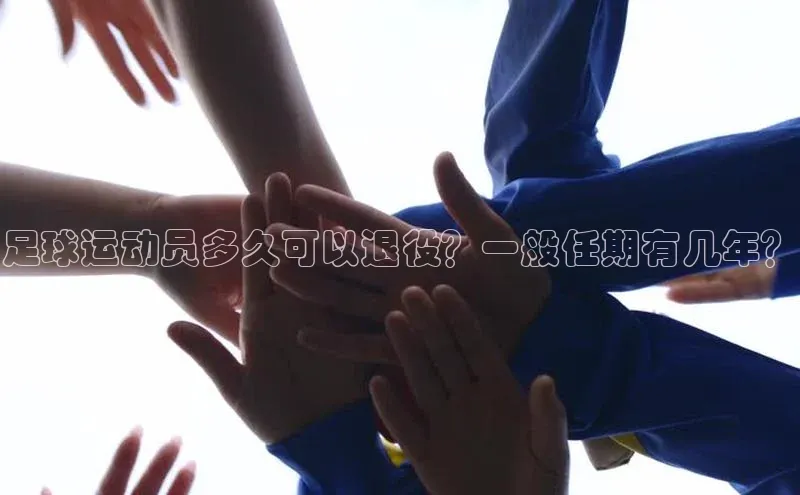 3377体育app官方下载美团足球运动员多久可以退役？一般任期有几年？