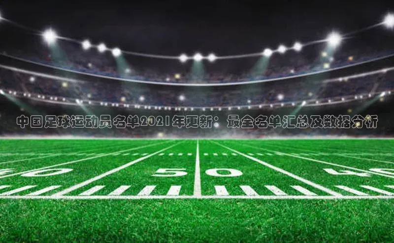 3377体育彩票app官网下载地址百度 H5中国足球运动员名单2021年更新：最全名单汇总及数据分析