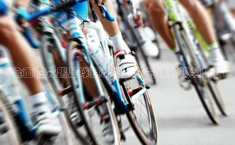 3377体育网站平台登录百家号《全面探究踢足球运动员影子的精彩视频集锦》