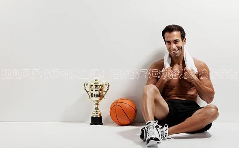 3377体育网站入口下载百度游戏幼儿园足球运动员出场：培养孩子运动潜力，快乐成长