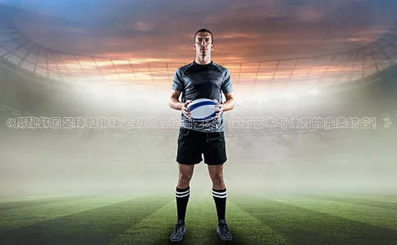 3377体育彩票app官网下载地址小红书《揭秘韩国足球和排球运动员的绘画艺术！探索艺术与体育的完美结合！》