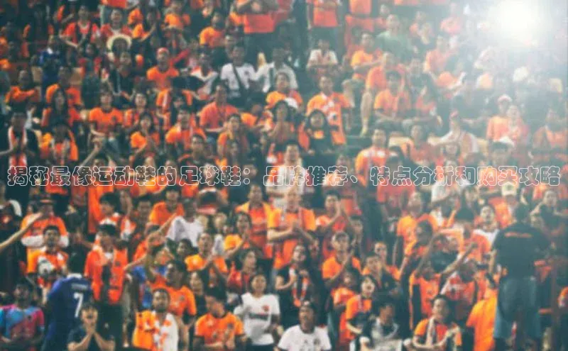 3377体育app登录入口每日互动揭秘最像运动鞋的足球鞋：品牌推荐、特点分析和购买攻略