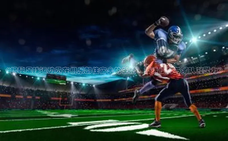 3377体育app登录入口每日互动《揭秘足球运动员在俱乐部住宿舍的生活：舒适便利与团队凝聚力》