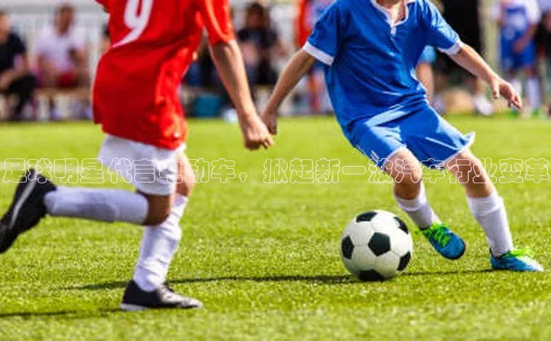 3377体育网页入口赛富乐斯足球明星代言电动车，掀起新一波汽车行业变革