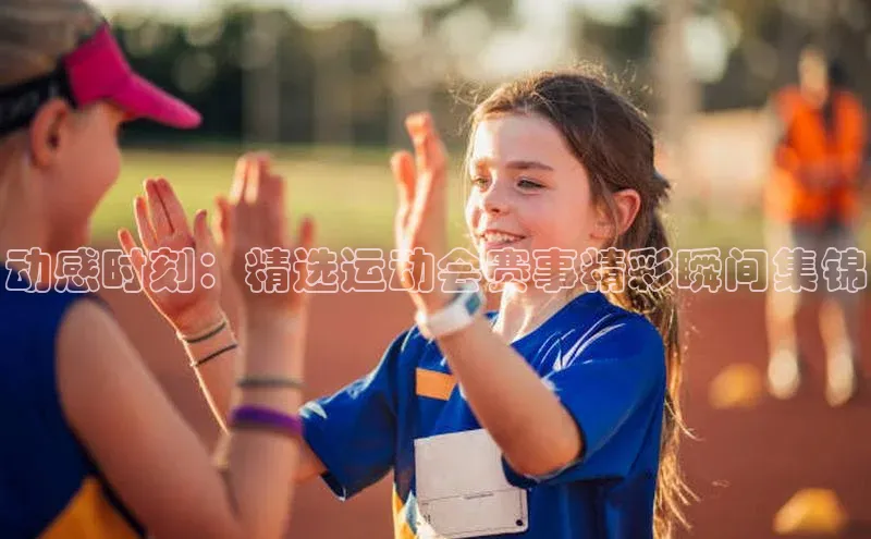 3377体育app登录入口巴美列捷福动感时刻：精选运动会赛事精彩瞬间集锦