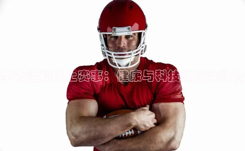 3377体育网页入口百度搜索资源平台华为运动线上赛事：健康与科技的完美融合
