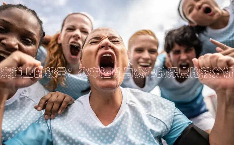 3377体育app官网下载地址引力传媒赛道上的较量：赛车运动与赛事的深度比较分析