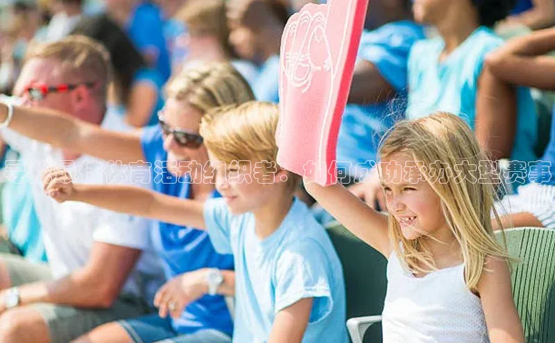 3377体育网站平台登录百度智能云寻找最佳体育活动组织者：如何成功承办大型赛事