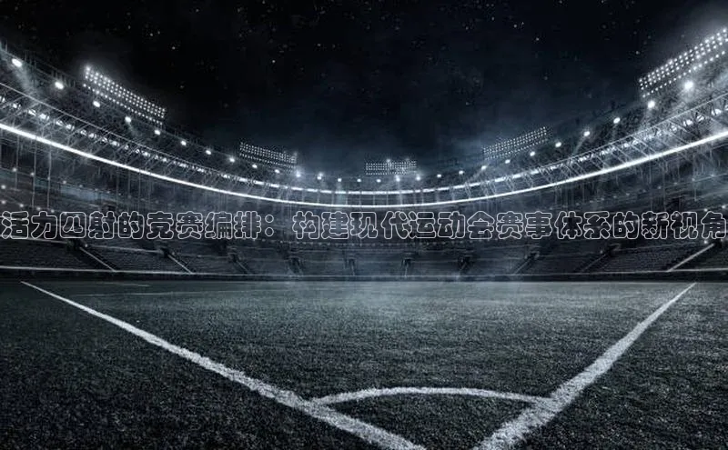 3377体育app官方网站轻美电器活力四射的竞赛编排：构建现代运动会赛事体系的新视角