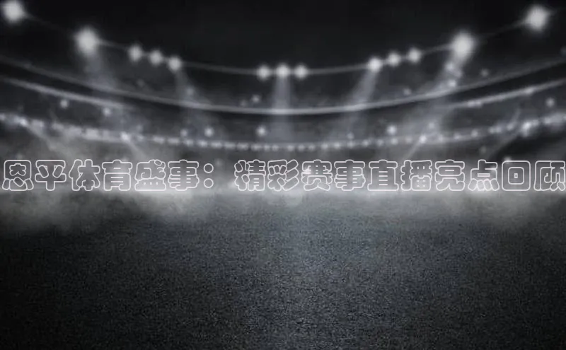 3377体育电子蓝色光标恩平体育盛事：精彩赛事直播亮点回顾