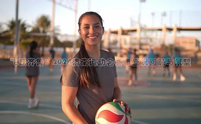 飞跃齐鲁：2024济南运动会赛事盛况回顾与展望