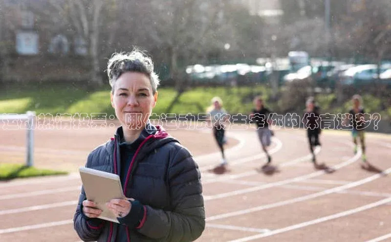 运动热情投票：哪位运动员将主宰你的体育迷梦？