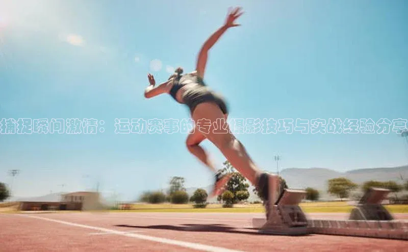 捕捉瞬间激情：运动赛事的专业摄影技巧与实战经验分享