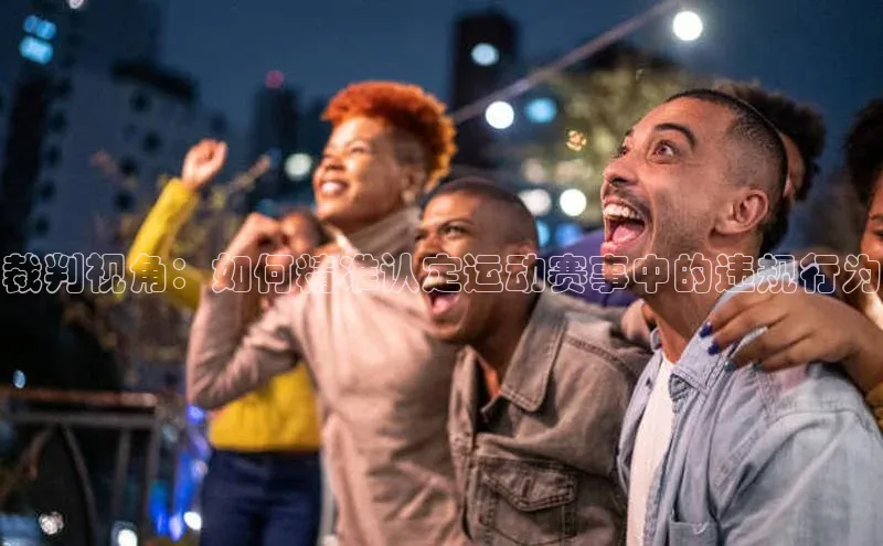 裁判视角：如何精准认定运动赛事中的违规行为