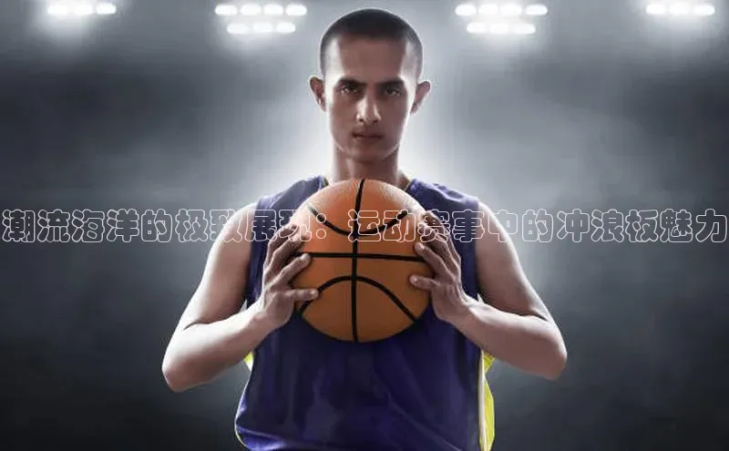 潮流海洋的极致展现：运动赛事中的冲浪板魅力