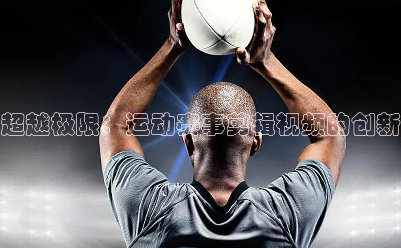 超越极限：运动赛事剪辑视频的创新