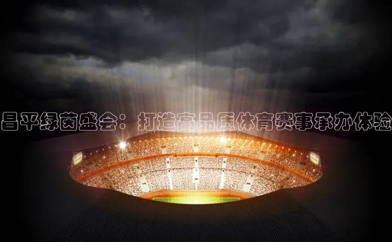 昌平绿茵盛会：打造高品质体育赛事承办体验