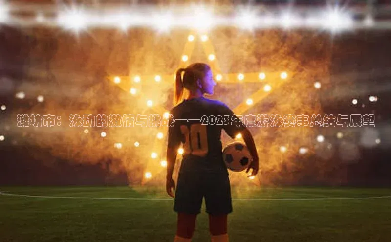 潍坊市：泳动的激情与挑战——2023年度游泳赛事总结与展望