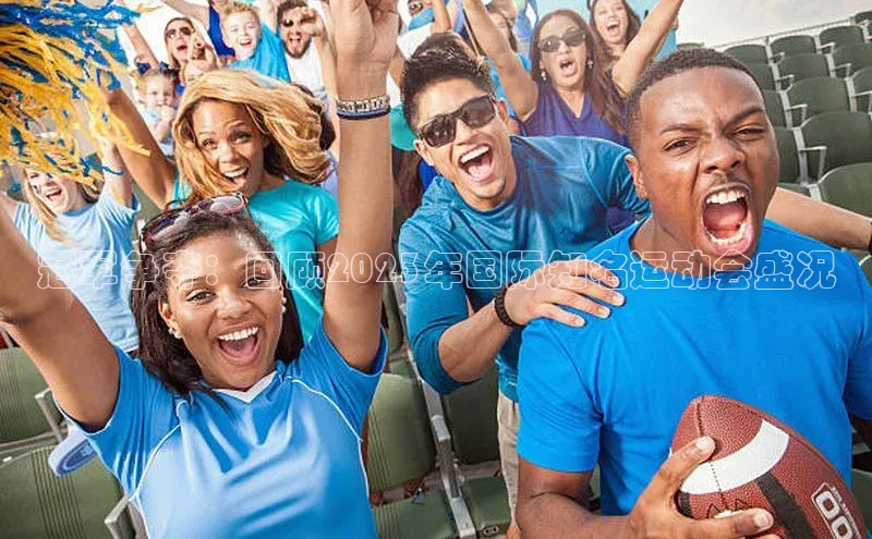 冠军争夺：回顾2023年国际知名运动会盛况