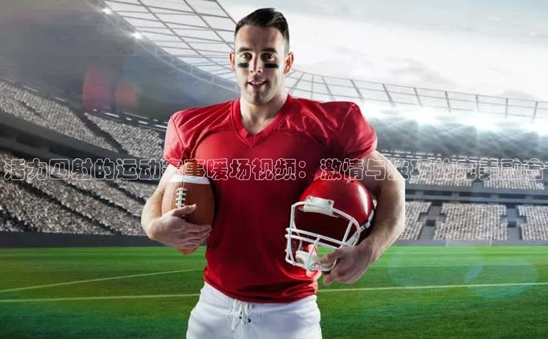 活力四射的运动赛事暖场视频：激情与技巧的完美融合