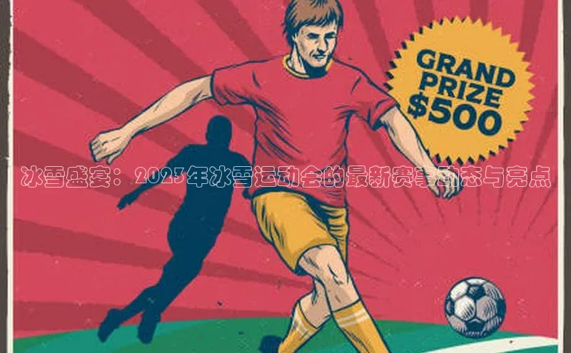 冰雪盛宴：2023年冰雪运动会的最新赛事动态与亮点