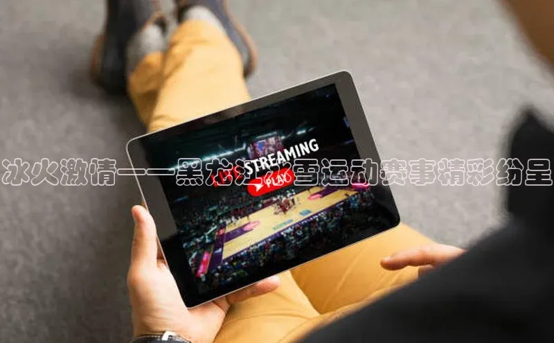 冰火激情——黑龙江冰雪运动赛事精彩纷呈
