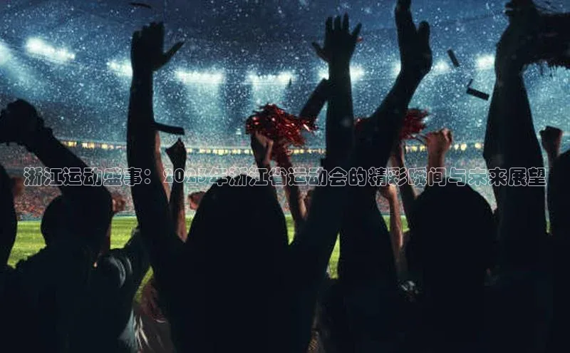 浙江运动盛事：2023年浙江省运动会的精彩瞬间与未来展望