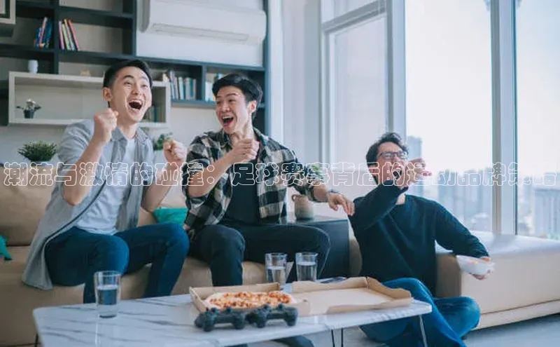 潮流与激情的碰撞：足球赛事背后的运动品牌策略