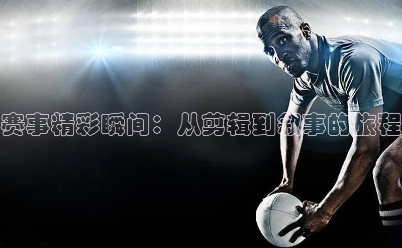 赛事精彩瞬间：从剪辑到叙事的旅程