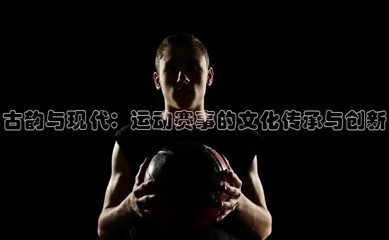 古韵与现代：运动赛事的文化传承与创新