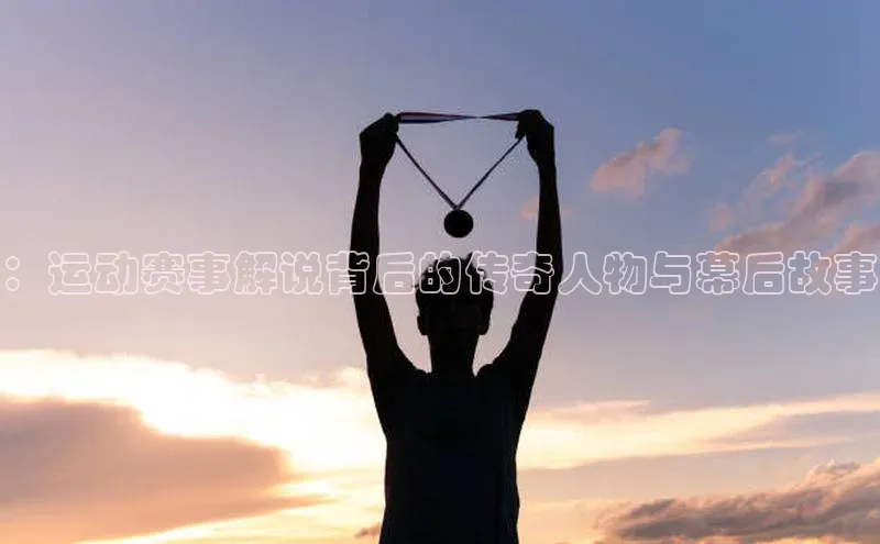 ：运动赛事解说背后的传奇人物与幕后故事