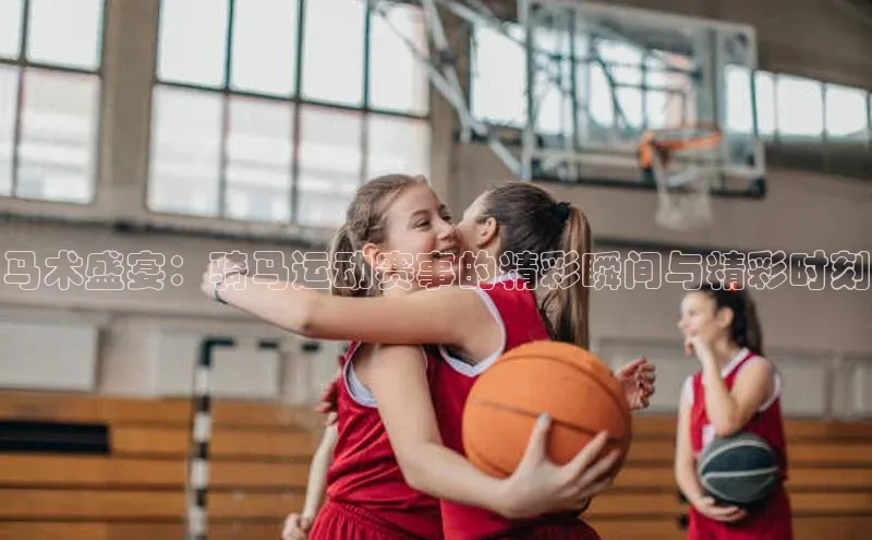 马术盛宴：骑马运动赛事的精彩瞬间与精彩时刻