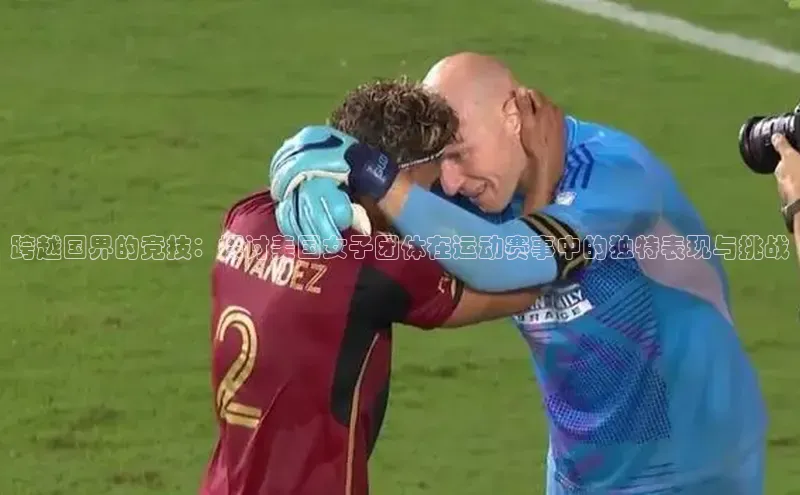 跨越国界的竞技：探讨美国女子团体在运动赛事中的独特表现与挑战